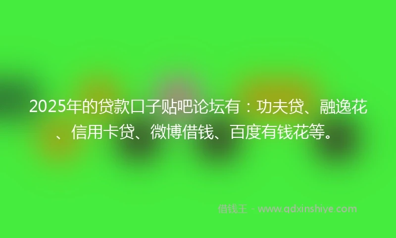 2025年的贷款口子贴吧论坛有：功夫贷、融逸花、信用卡贷、微博借钱、百度有钱花等。
