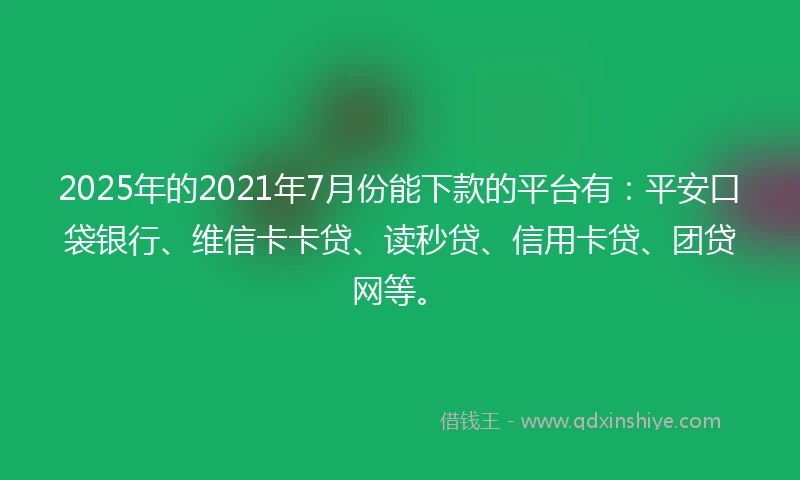 2025年的2021年7月份能下款的平台有：平安口袋银行、维信卡卡贷、读秒贷、信用卡贷、团贷网等。