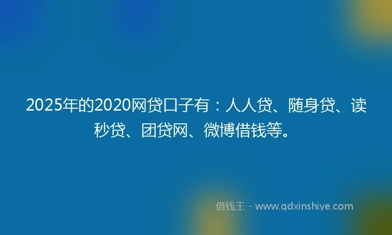 2025年的2020网贷口子有：人人贷、随身贷、读秒贷、团贷网、微博借钱等。