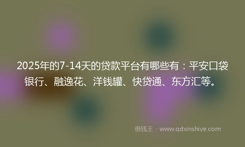 2025年的7-14天的贷款平台有哪些有：平安口袋银行、融逸花、洋钱罐、快贷通、东方汇等。