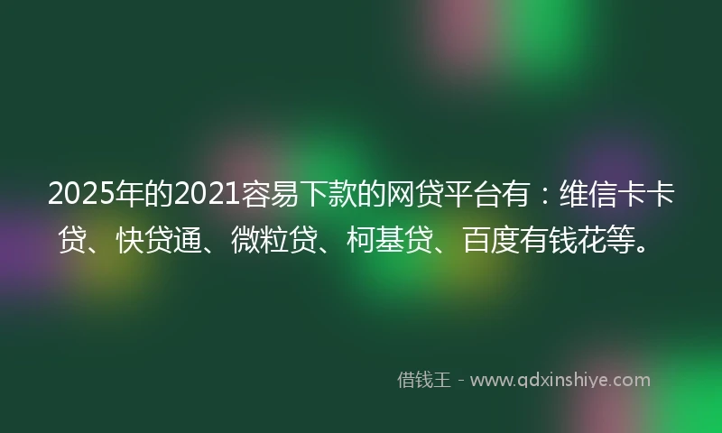 2025年的2021容易下款的网贷平台有：维信卡卡贷、快贷通、微粒贷、柯基贷、百度有钱花等。