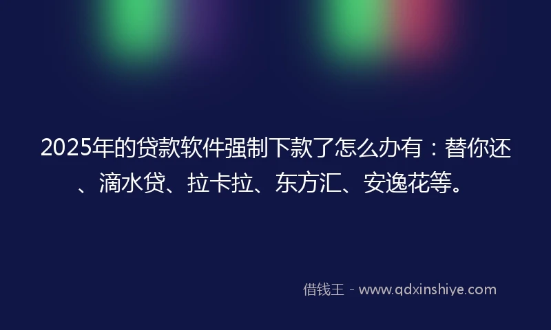 2025年的贷款软件强制下款了怎么办有：替你还、滴水贷、拉卡拉、东方汇、安逸花等。