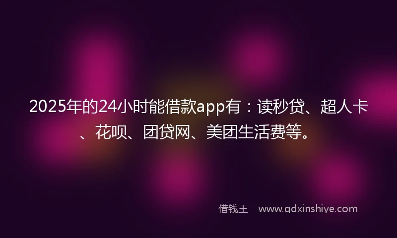 2025年的24小时能借款app有：读秒贷、超人卡、花呗、团贷网、美团生活费等。