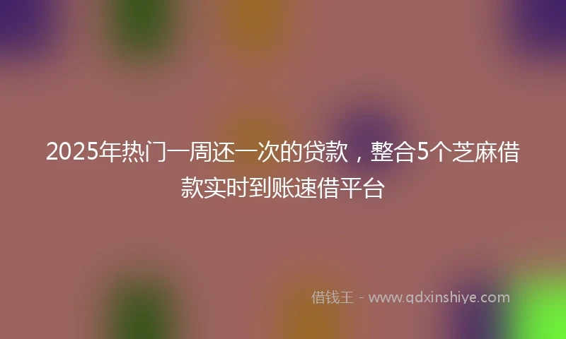 2025年热门一周还一次的贷款，整合5个芝麻借款实时到账速借平台