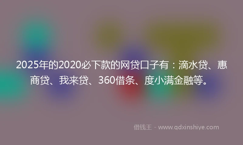 2025年的2020必下款的网贷口子有：滴水贷、惠商贷、我来贷、360借条、度小满金融等。