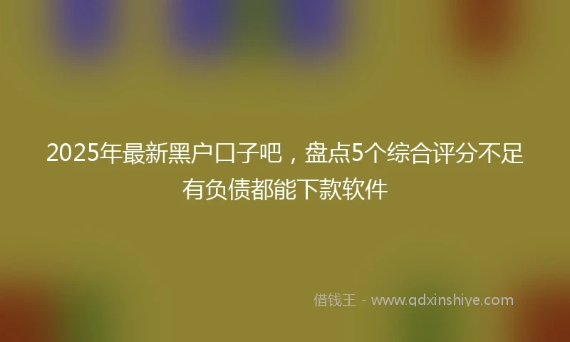 2025年最新黑户口子吧，盘点5个综合评分不足有负债都能下款软件