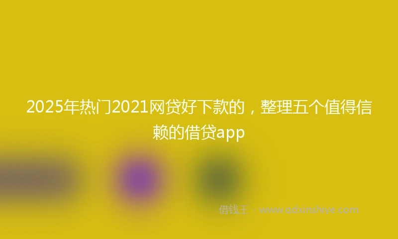 2025年热门2021网贷好下款的，整理五个值得信赖的借贷app