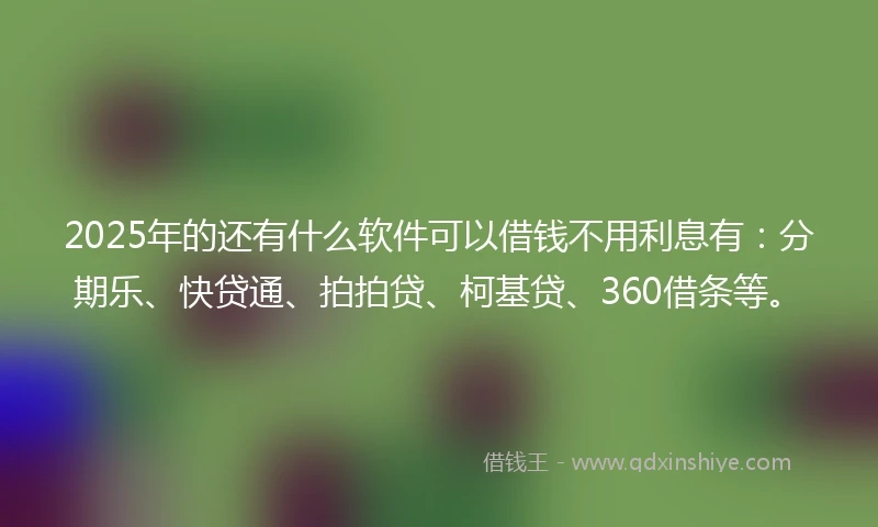 2025年的还有什么软件可以借钱不用利息有：分期乐、快贷通、拍拍贷、柯基贷、360借条等。