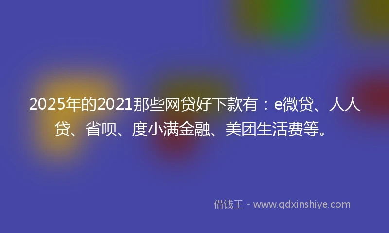 2025年的2021那些网贷好下款有：e微贷、人人贷、省呗、度小满金融、美团生活费等。