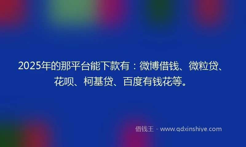 2025年的那平台能下款有：微博借钱、微粒贷、花呗、柯基贷、百度有钱花等。