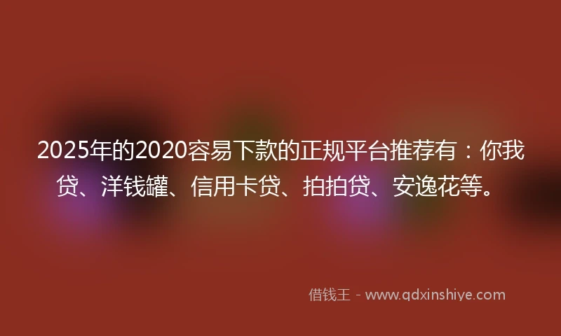 2025年的2020容易下款的正规平台推荐有：你我贷、洋钱罐、信用卡贷、拍拍贷、安逸花等。