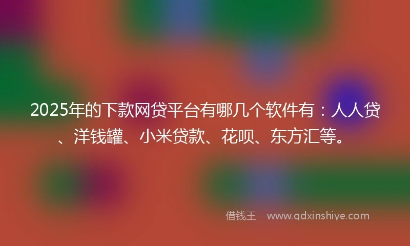 2025年的下款网贷平台有哪几个软件有：人人贷、洋钱罐、小米贷款、花呗、东方汇等。