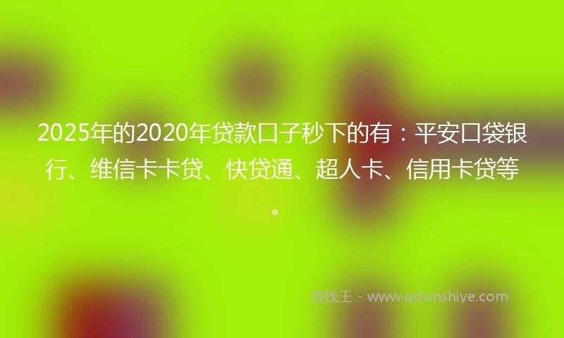2025年的2020年贷款口子秒下的有：平安口袋银行、维信卡卡贷、快贷通、超人卡、信用卡贷等。