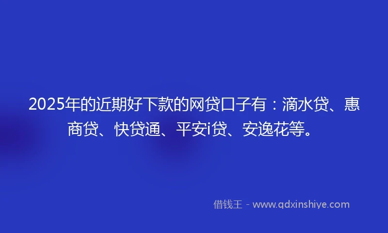 2025年的近期好下款的网贷口子有：滴水贷、惠商贷、快贷通、平安i贷、安逸花等。