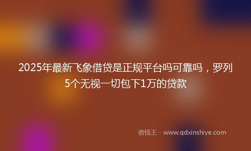2025年最新飞象借贷是正规平台吗可靠吗，罗列5个无视一切包下1万的贷款