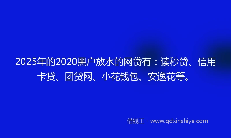 2025年的2020黑户放水的网贷有：读秒贷、信用卡贷、团贷网、小花钱包、安逸花等。