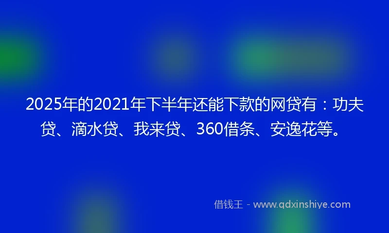 2025年的2021年下半年还能下款的网贷有：功夫贷、滴水贷、我来贷、360借条、安逸花等。