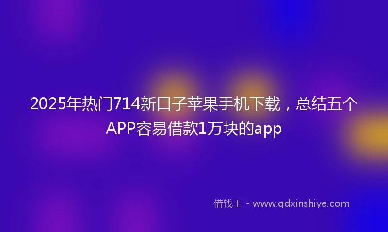 2025年热门714新口子苹果手机下载，总结五个APP容易借款1万块的app