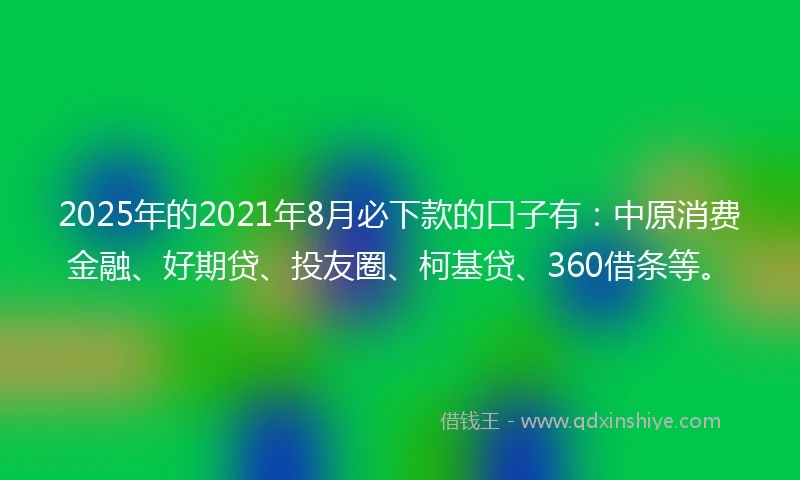 2025年的2021年8月必下款的口子有：中原消费金融、好期贷、投友圈、柯基贷、360借条等。