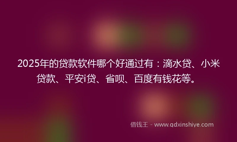 2025年的贷款软件哪个好通过有：滴水贷、小米贷款、平安i贷、省呗、百度有钱花等。