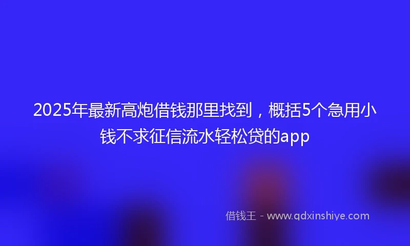 2025年最新高炮借钱那里找到，概括5个急用小钱不求征信流水轻松贷的app