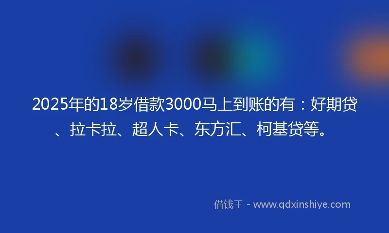 2025年的18岁借款3000马上到账的有：好期贷、拉卡拉、超人卡、东方汇、柯基贷等。