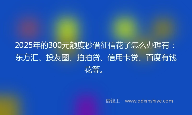 2025年的300元额度秒借征信花了怎么办理有：东方汇、投友圈、拍拍贷、信用卡贷、百度有钱花等。