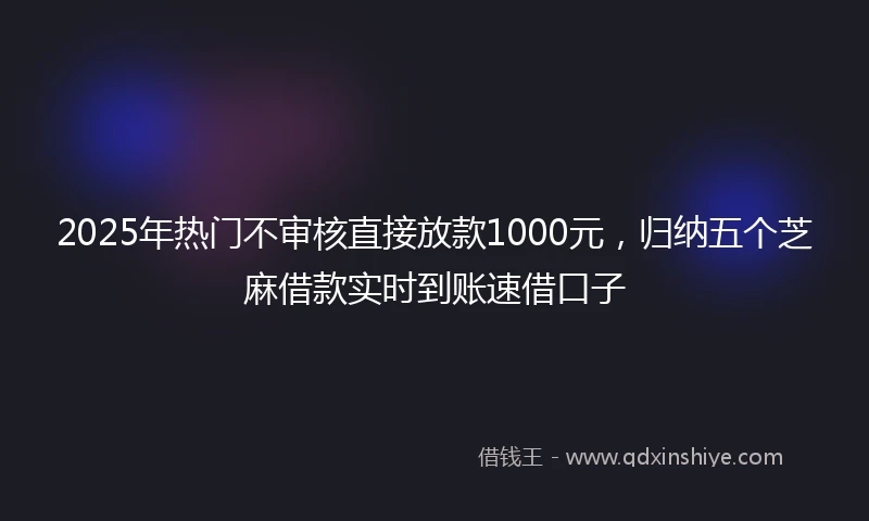 2025年热门不审核直接放款1000元，归纳五个芝麻借款实时到账速借口子