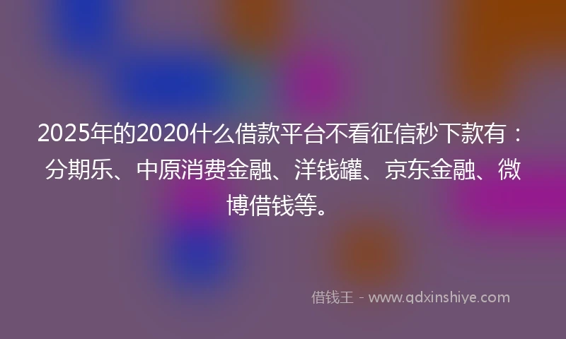 2025年的2020什么借款平台不看征信秒下款有：分期乐、中原消费金融、洋钱罐、京东金融、微博借钱等。