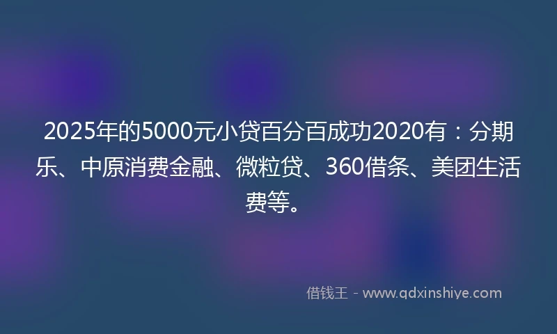 2025年的5000元小贷百分百成功2020有：分期乐、中原消费金融、微粒贷、360借条、美团生活费等。