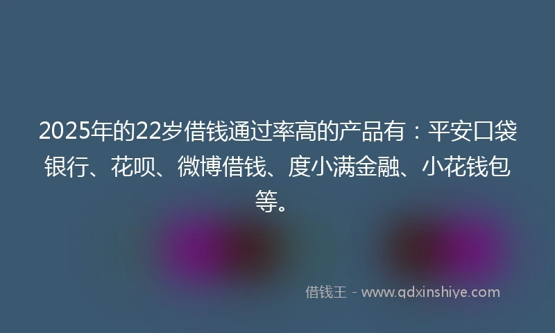 2025年的22岁借钱通过率高的产品有：平安口袋银行、花呗、微博借钱、度小满金融、小花钱包等。