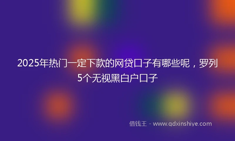 2025年热门一定下款的网贷口子有哪些呢，罗列5个无视黑白户口子