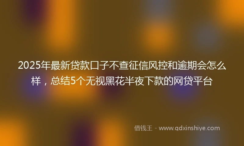 2025年最新贷款口子不查征信风控和逾期会怎么样，总结5个无视黑花半夜下款的网贷平台