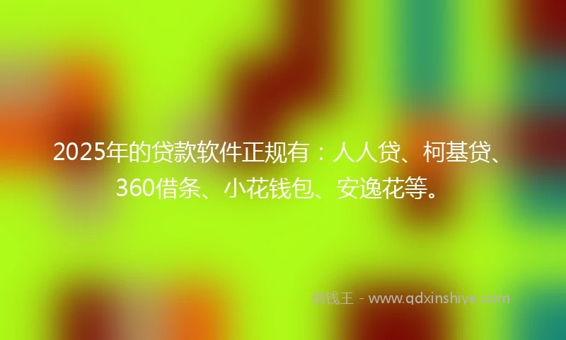 2025年的贷款软件正规有：人人贷、柯基贷、360借条、小花钱包、安逸花等。