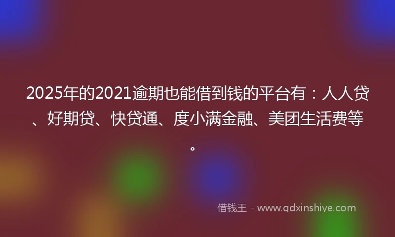 2025年的2021逾期也能借到钱的平台有：人人贷、好期贷、快贷通、度小满金融、美团生活费等。