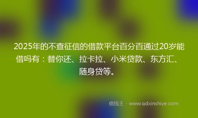 2025年的不查征信的借款平台百分百通过20岁能借吗有：替你还、拉卡拉、小米贷款、东方汇、随身贷等。
