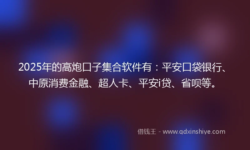 2025年的高炮口子集合软件有：平安口袋银行、中原消费金融、超人卡、平安i贷、省呗等。