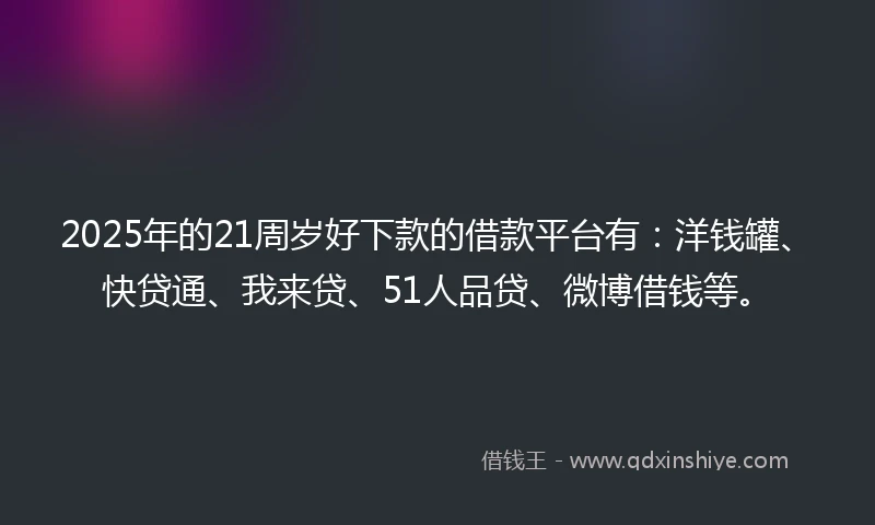 2025年的21周岁好下款的借款平台有：洋钱罐、快贷通、我来贷、51人品贷、微博借钱等。