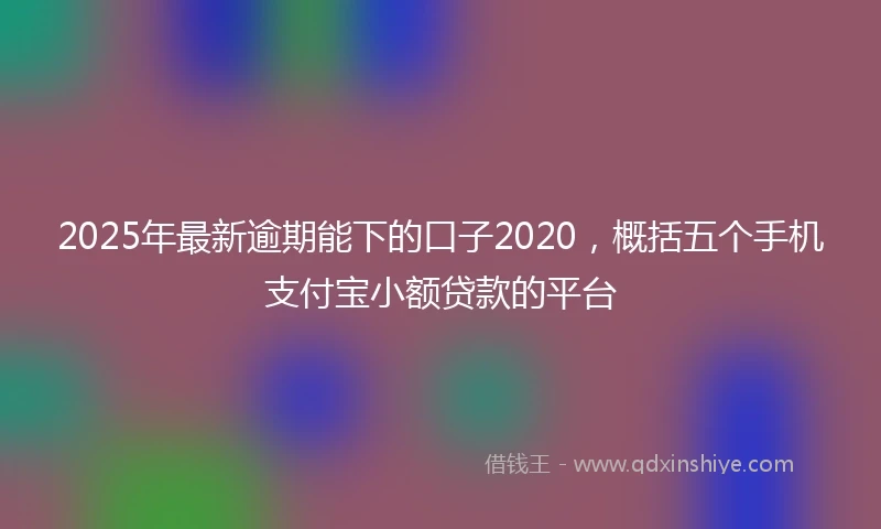 2025年最新逾期能下的口子2020，概括五个手机支付宝小额贷款的平台