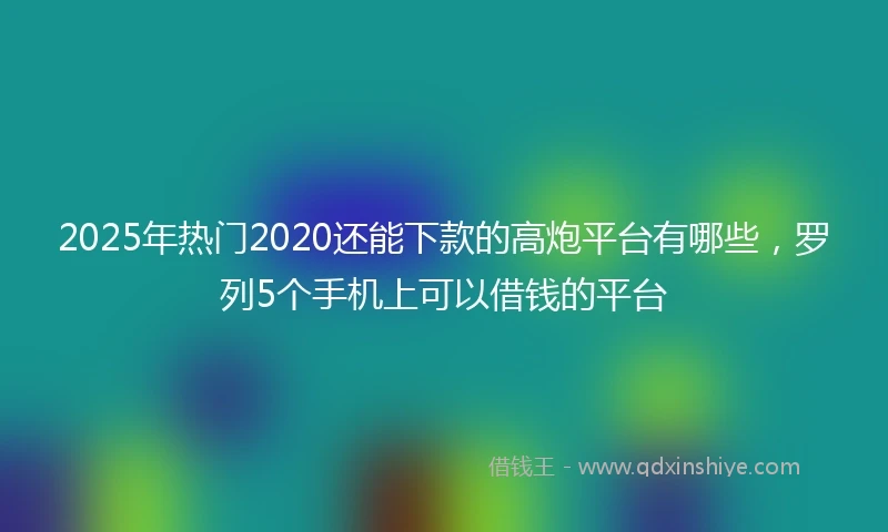 2025年热门2020还能下款的高炮平台有哪些，罗列5个手机上可以借钱的平台