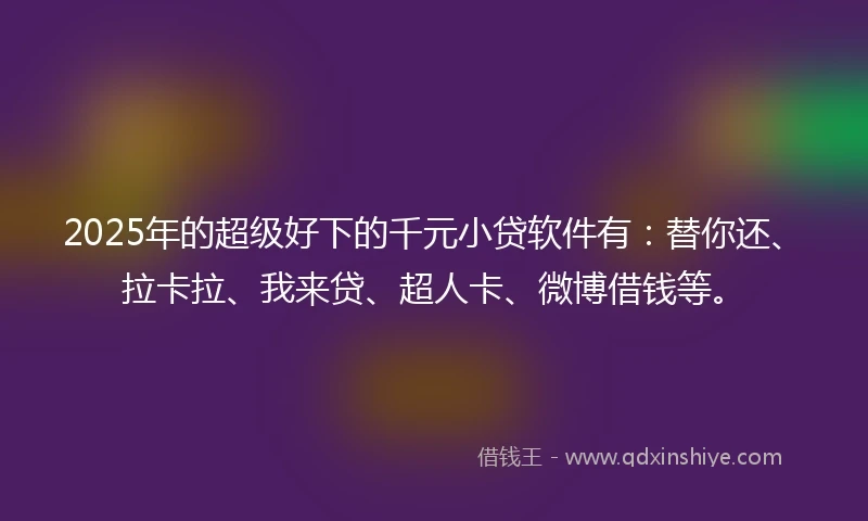 2025年的超级好下的千元小贷软件有：替你还、拉卡拉、我来贷、超人卡、微博借钱等。