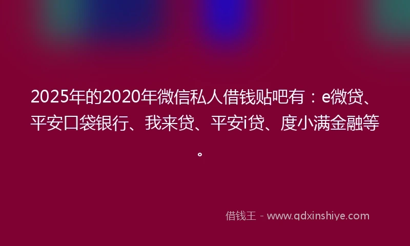 2025年的2020年微信私人借钱贴吧有：e微贷、平安口袋银行、我来贷、平安i贷、度小满金融等。
