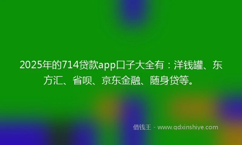 2025年的714贷款app口子大全有：洋钱罐、东方汇、省呗、京东金融、随身贷等。