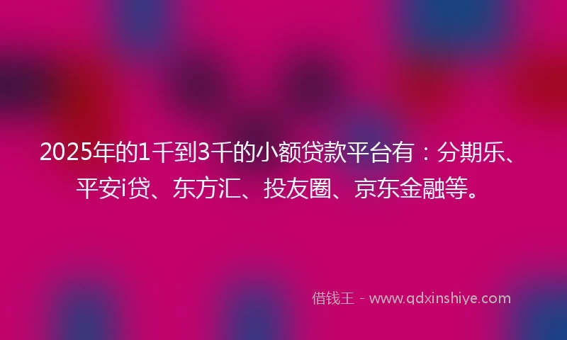 2025年的1千到3千的小额贷款平台有：分期乐、平安i贷、东方汇、投友圈、京东金融等。