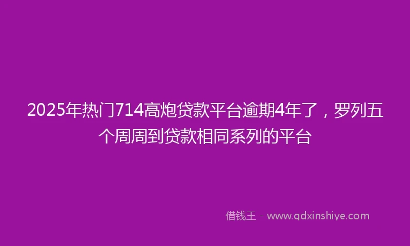 2025年热门714高炮贷款平台逾期4年了，罗列五个周周到贷款相同系列的平台