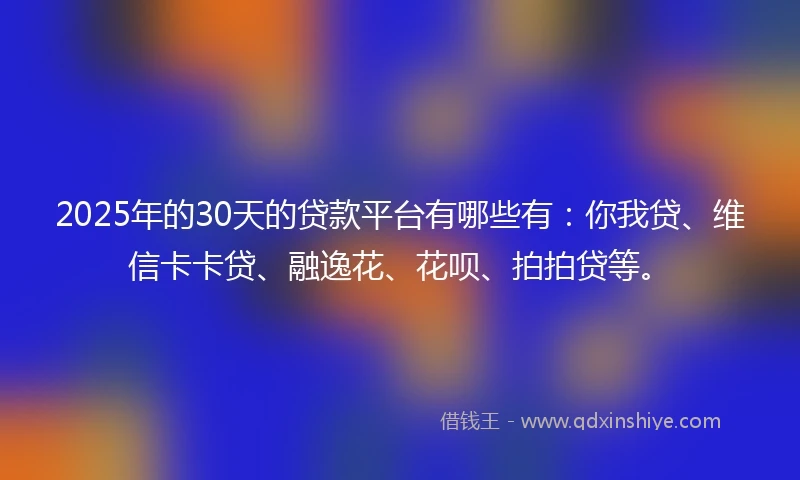 2025年的30天的贷款平台有哪些有：你我贷、维信卡卡贷、融逸花、花呗、拍拍贷等。
