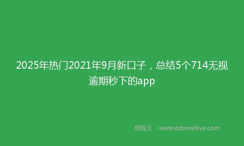 2025年热门2021年9月新口子，总结5个714无视逾期秒下的app