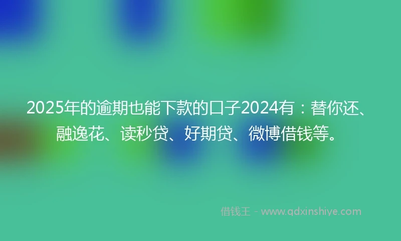2025年的逾期也能下款的口子2024有：替你还、融逸花、读秒贷、好期贷、微博借钱等。