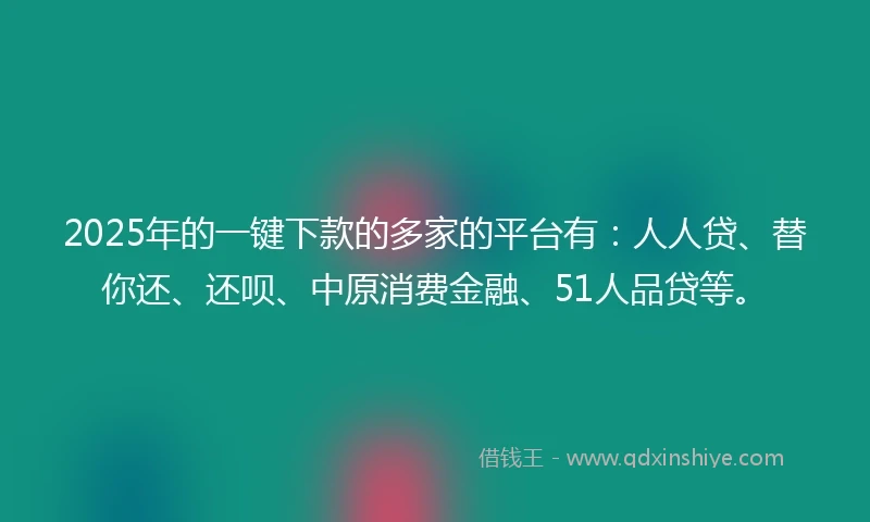 2025年的一键下款的多家的平台有：人人贷、替你还、还呗、中原消费金融、51人品贷等。