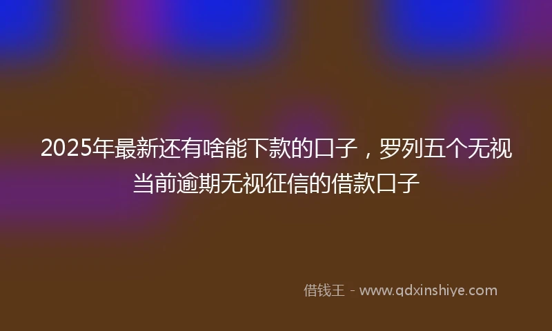 2025年最新还有啥能下款的口子，罗列五个无视当前逾期无视征信的借款口子